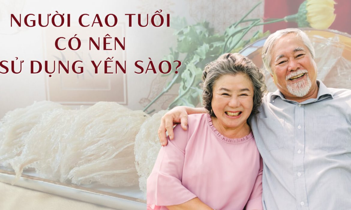 Người cao tuổi có nên sử dụng yến sào?